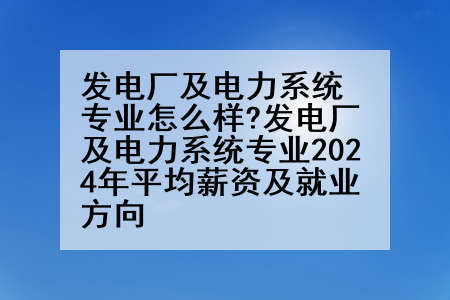 发电厂及电力系统专业怎么样?发电厂及电力系统专业2024年平均薪资及就业方向