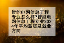 智能电网信息工程专业怎么样?智能电网信息工程专业2024年平均薪资及就业方向