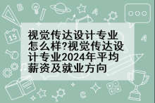 视觉传达设计专业怎么样?视觉传达设计专业2024年平均薪资及就业方向