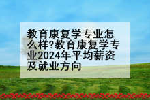 教育康复学专业怎么样?教育康复学专业2024年平均薪资及就业方向