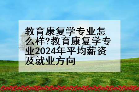 教育康复学专业怎么样?教育康复学专业2024年平均薪资及就业方向