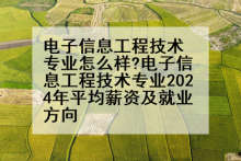 电子信息工程技术专业怎么样?电子信息工程技术专业2024年平均薪资及就业方向
