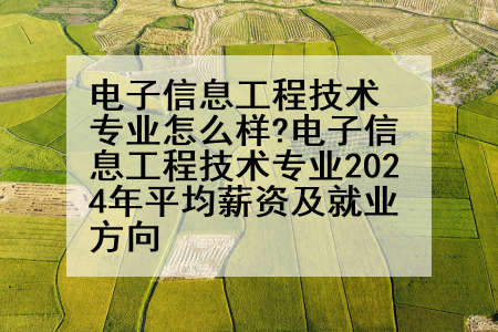 电子信息工程技术专业怎么样?电子信息工程技术专业2024年平均薪资及就业方向