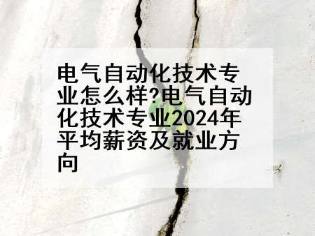 电气自动化技术专业怎么样?电气自动化技术专业2024年平均薪资及就业方向