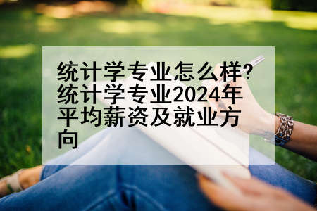 统计学专业怎么样?统计学专业2024年平均薪资及就业方向