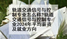 轨道交通信号与控制专业怎么样?轨道交通信号与控制专业2024年平均薪资及就业方向