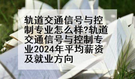轨道交通信号与控制专业怎么样?轨道交通信号与控制专业2024年平均薪资及就业方向