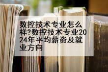数控技术专业怎么样?数控技术专业2024年平均薪资及就业方向