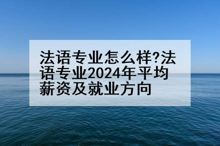 法语专业怎么样?法语专业2024年平均薪资及就业方向
