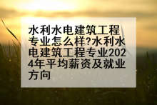 水利水电建筑工程专业怎么样?水利水电建筑工程专业2024年平均薪资及就业方向