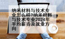 纳米材料与技术专业怎么样?纳米材料与技术专业2024年平均薪资及就业方向