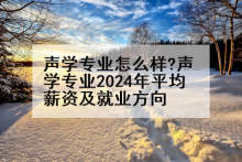 声学专业怎么样?声学专业2024年平均薪资及就业方向