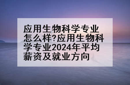 应用生物科学专业怎么样?应用生物科学专业2024年平均薪资及就业方向
