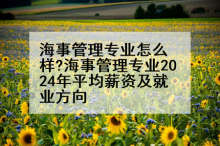 海事管理专业怎么样?海事管理专业2024年平均薪资及就业方向