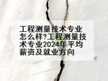 工程测量技术专业怎么样?工程测量技术专业2024年平均薪资及就业方向