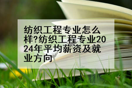 纺织工程专业怎么样?纺织工程专业2024年平均薪资及就业方向