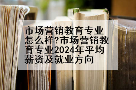 市场营销教育专业怎么样?市场营销教育专业2024年平均薪资及就业方向