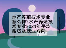 水产养殖技术专业怎么样?水产养殖技术专业2024年平均薪资及就业方向