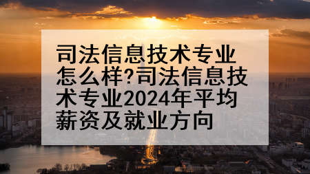 司法信息技术专业怎么样?司法信息技术专业2024年平均薪资及就业方向