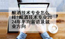 酿酒技术专业怎么样?酿酒技术专业2024年平均薪资及就业方向