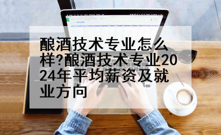 酿酒技术专业怎么样?酿酒技术专业2024年平均薪资及就业方向
