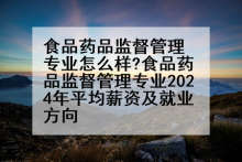 食品药品监督管理专业怎么样?食品药品监督管理专业2024年平均薪资及就业方向