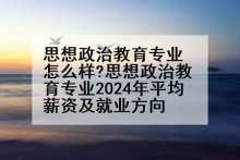 思想政治教育专业怎么样?思想政治教育专业2024年平均薪资及就业方向