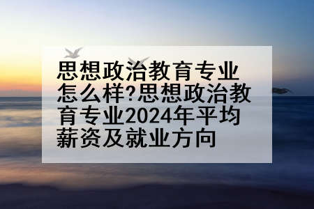 思想政治教育专业怎么样?思想政治教育专业2024年平均薪资及就业方向