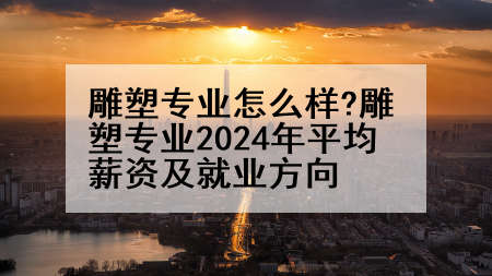 雕塑专业怎么样?雕塑专业2024年平均薪资及就业方向