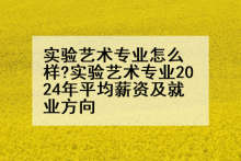 实验艺术专业怎么样?实验艺术专业2024年平均薪资及就业方向