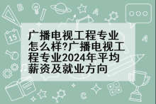 广播电视工程专业怎么样?广播电视工程专业2024年平均薪资及就业方向