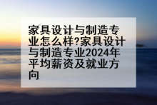 家具设计与制造专业怎么样?家具设计与制造专业2024年平均薪资及就业方向