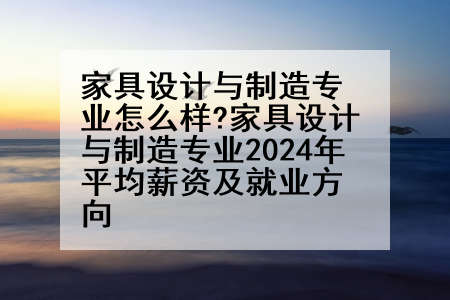 家具设计与制造专业怎么样?家具设计与制造专业2024年平均薪资及就业方向
