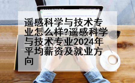 遥感科学与技术专业怎么样?遥感科学与技术专业2024年平均薪资及就业方向