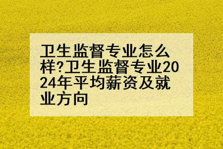 卫生监督专业怎么样?卫生监督专业2024年平均薪资及就业方向