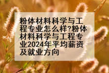 粉体材料科学与工程专业怎么样?粉体材料科学与工程专业2024年平均薪资及就业方向
