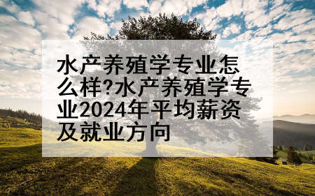 水产养殖学专业怎么样?水产养殖学专业2024年平均薪资及就业方向