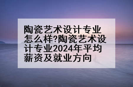 陶瓷艺术设计专业怎么样?陶瓷艺术设计专业2024年平均薪资及就业方向