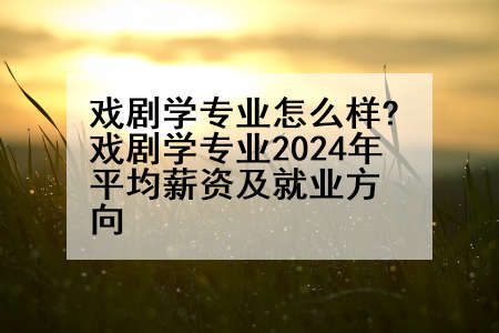 戏剧学专业怎么样?戏剧学专业2024年平均薪资及就业方向