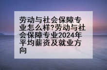 劳动与社会保障专业怎么样?劳动与社会保障专业2024年平均薪资及就业方向