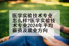 医学实验技术专业怎么样?医学实验技术专业2024年平均薪资及就业方向