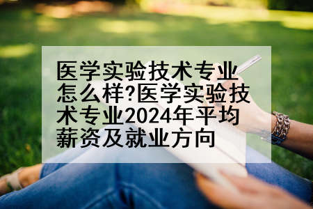 医学实验技术专业怎么样?医学实验技术专业2024年平均薪资及就业方向