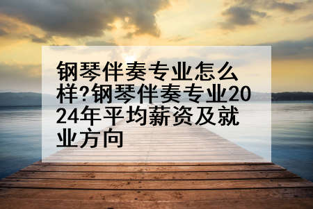钢琴伴奏专业怎么样?钢琴伴奏专业2024年平均薪资及就业方向