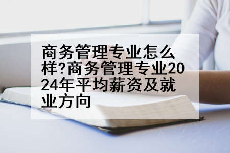 商务管理专业怎么样?商务管理专业2024年平均薪资及就业方向