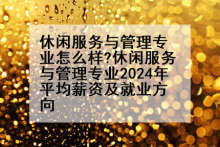 休闲服务与管理专业怎么样?休闲服务与管理专业2024年平均薪资及就业方向