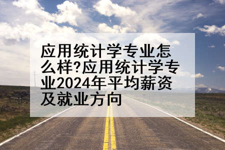 应用统计学专业怎么样?应用统计学专业2024年平均薪资及就业方向