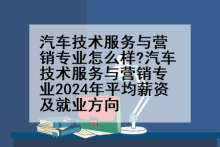 汽车技术服务与营销专业怎么样?汽车技术服务与营销专业2024年平均薪资及就业方向