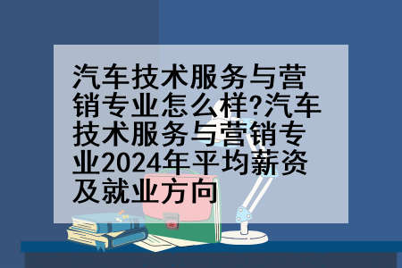 汽车技术服务与营销专业怎么样?汽车技术服务与营销专业2024年平均薪资及就业方向