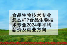 食品生物技术专业怎么样?食品生物技术专业2024年平均薪资及就业方向