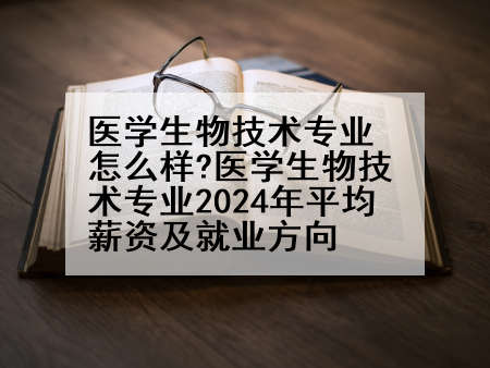 医学生物技术专业怎么样?医学生物技术专业2024年平均薪资及就业方向